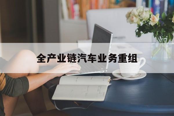 巴中市全产业链汽车业务重组(全产业链汽车业务重组的意义)