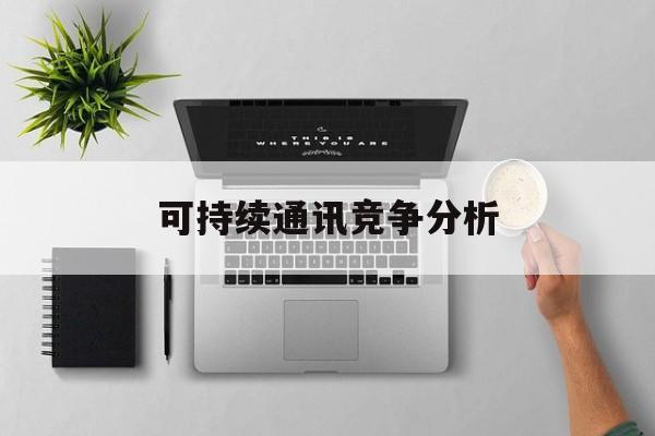 巴中市可持续通讯竞争分析(可持续竞争优势有哪些)
