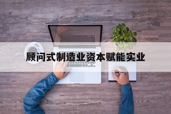 巴中市关于顾问式制造业资本赋能实业的信息